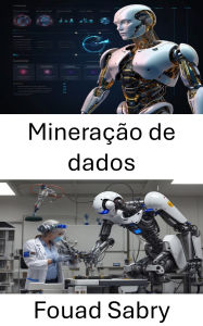 Title: Mineração de dados: Desbloqueando Insights por meio de Inteligência Algorítmica e Aprendizado de Máquina, Author: Fouad Sabry