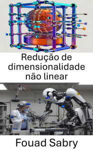 Title: Redução de dimensionalidade não linear: Técnicas avançadas para melhorar a representação de dados em sistemas robóticos, Author: Fouad Sabry