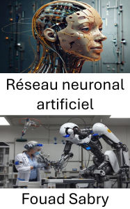 Title: Réseau neuronal artificiel: Construire des systèmes intelligents pour l'autonomie et l'adaptation des robots, Author: Fouad Sabry
