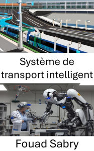 Title: Système de transport intelligent: révolutionner la mobilité grâce à la robotique et à l'automatisation, Author: Fouad Sabry