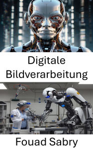 Title: Digitale Bildverarbeitung: Fortschrittliche Bildverarbeitung für intelligente Automatisierung, Author: Fouad Sabry