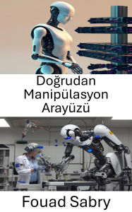 Title: Dogrudan Manipülasyon Arayüzü: Kusursuz Kontrol ile Insan Robot Etkilesimini Gelistirme, Author: Fouad Sabry
