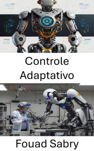 Title: Controle Adaptativo: Técnicas inovadoras para sistemas dinâmicos em robótica, Author: Fouad Sabry