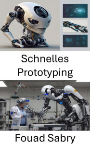 Title: Schnelles Prototyping: Design und Innovation in der Roboterentwicklung, Author: Fouad Sabry