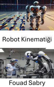 Title: Robot Kinematigi: Robotik Sistemlerde Hareket ve Kontrolü Anlamak, Author: Fouad Sabry