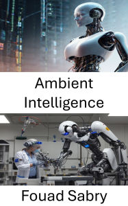 Title: Ambient Intelligence: Exploring Intelligent Environments for Robotics and Human Interaction, Author: Fouad Sabry