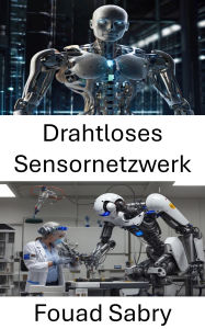 Title: Drahtloses Sensornetzwerk: Intelligente Überwachung und autonome Datenerfassung für die Robotik der nächsten Generation, Author: Fouad Sabry