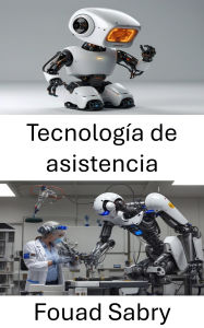 Title: Tecnología de asistencia: Mejorando vidas a través de la robótica y la innovación, Author: Fouad Sabry