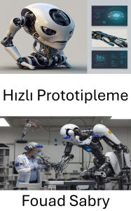 Title: Hizli Prototipleme: Robotik Gelistirmede Tasarim ve Yenilik, Author: Fouad Sabry