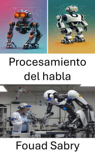 Title: Procesamiento del habla: Avances en la comunicación e interacción entre humanos y robots, Author: Fouad Sabry