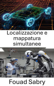 Title: Localizzazione e mappatura simultanee: Tecniche di navigazione e mappatura per sistemi autonomi, Author: Fouad Sabry