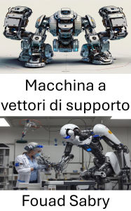 Title: Macchina a vettori di supporto: Migliorare gli algoritmi di apprendimento automatico per la robotica intelligente, Author: Fouad Sabry