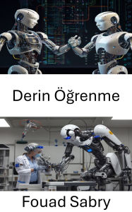 Title: Derin Ögrenme: Akilli Sistemler Araciligiyla Robotik Alaninda Ilerleme, Author: Fouad Sabry