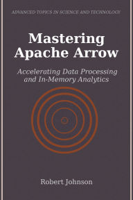 Title: Mastering Apache Arrow: Accelerating Data Processing and In-Memory Analytics, Author: Robert Johnson