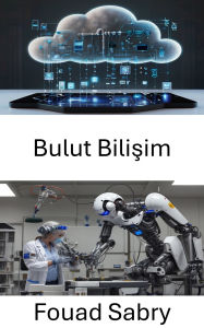 Title: Bulut Bilisim: Dagitik Veri Isleme ve Sanal Altyapi Araciligiyla Robotik Teknolojisini Gelistirmek, Author: Fouad Sabry