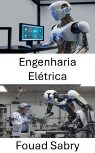 Title: Engenharia Elétrica: Avançando a Robótica por meio de Sistemas de Energia e Projeto de Circuitos, Author: Fouad Sabry