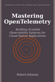 Title: Mastering OpenTelemetry: Building Scalable Observability Systems for Cloud-Native Applications, Author: Robert Johnson