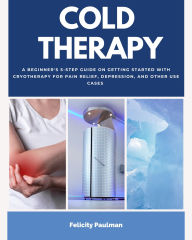 Title: Cold Therapy: A Beginner's 5-Step Guide on Getting Started with Cryotherapy for Pain Relief, Depression, and Other Use Cases, Author: Felicity Paulman