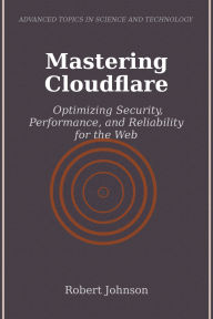 Title: Mastering Cloudflare: Optimizing Security, Performance, and Reliability for the Web, Author: Robert Johnson