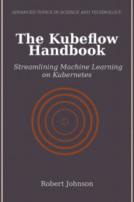 Title: The Kubeflow Handbook: Streamlining Machine Learning on Kubernetes, Author: Robert Johnson