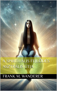 Title: A spirituális fejlodés asztrális útja, Author: Frank M. Wanderer