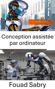 Title: Conception assistée par ordinateur: Concevoir l'avenir de la robotique grâce à une ingénierie innovante, Author: Fouad Sabry