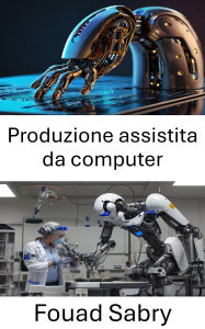 Title: Produzione assistita da computer: Ottimizzazione dei processi di produzione tramite precisione robotica, Author: Fouad Sabry