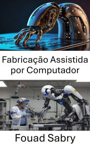 Title: Fabricação Assistida por Computador: Otimizando processos de produção por meio da precisão robótica, Author: Fouad Sabry