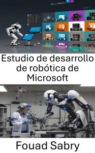 Title: Estudio de desarrollo de robótica de Microsoft: Una guía completa para construir y programar robots inteligentes, Author: Fouad Sabry