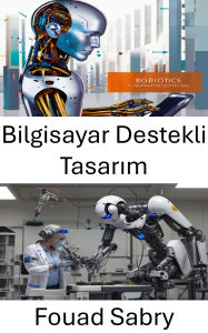 Title: Bilgisayar Destekli Tasarim: Yenilikçi Mühendislikle Robotik Geleceginin Tasarlanmasi, Author: Fouad Sabry