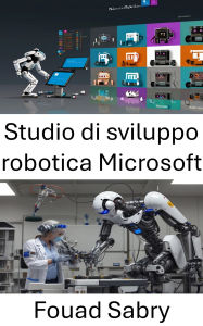 Title: Studio di sviluppo robotica Microsoft: Una guida completa alla costruzione e programmazione di robot intelligenti, Author: Fouad Sabry