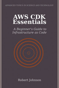 Title: AWS CDK Essentials: A Beginner's Guide to Infrastructure as Code, Author: Robert Johnson