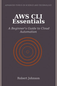 Title: AWS CLI Essentials: A Beginner's Guide to Cloud Automation, Author: Robert Johnson