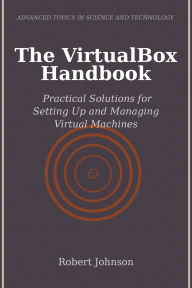 Title: The VirtualBox Handbook: Practical Solutions for Setting Up and Managing Virtual Machines, Author: Robert Johnson