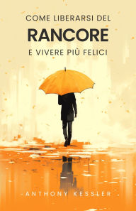 Title: Come Liberarsi del Rancore e Vivere Più Felici, Author: Anthony Kessler