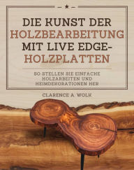 Title: Die Kunst der Holzbearbeitung mit Live Edge-Holzplatten: So stellen Sie einfache Holzarbeiten und Heimdekorationen her, Author: Clarence A. Wolk
