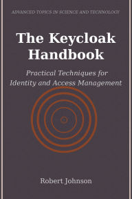 Title: The Keycloak Handbook: Practical Techniques for Identity and Access Management, Author: Robert Johnson