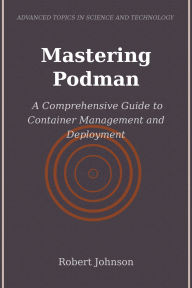 Title: Mastering Podman: A Comprehensive Guide to Container Management and Deployment, Author: Robert Johnson