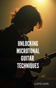 Title: Unlocking New Dimensions: Unlocking Microtonal Guitar Techniques, Author: Lloyd Leon