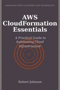 Title: AWS CloudFormation Essentials: A Practical Guide to Automating Cloud Infrastructure, Author: Robert Johnson