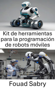 Title: Kit de herramientas para la programación de robots móviles: Herramientas y técnicas esenciales para la navegación y el control autónomos, Author: Fouad Sabry