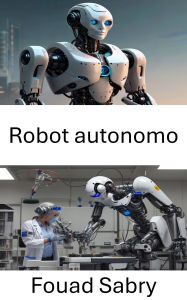 Title: Robot autonomo: Progressi nei sistemi intelligenti per macchine autoguidate, Author: Fouad Sabry