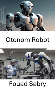 Title: Otonom Robot: Kendi Kendine Yönlendirilen Makineler Için Akilli Sistemlerdeki Gelismeler, Author: Fouad Sabry