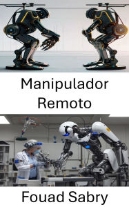 Title: Manipulador Remoto: Técnicas inovadoras para controle de precisão em sistemas robóticos, Author: Fouad Sabry