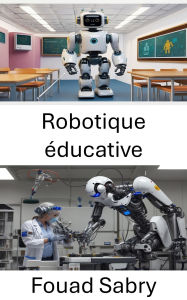 Title: Robotique éducative: Transformer l'apprentissage grâce à l'innovation et à l'exploration pratique, Author: Fouad Sabry