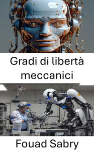 Title: Gradi di libertà meccanici: Comprensione del movimento e del controllo nei sistemi robotici, Author: Fouad Sabry
