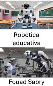 Title: Robotica educativa: Trasformare l'apprendimento attraverso l'innovazione e l'esplorazione pratica, Author: Fouad Sabry