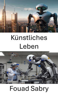 Title: Künstliches Leben: Die Schnittstelle zwischen Robotik und lebenden Systemen erforschen, Author: Fouad Sabry