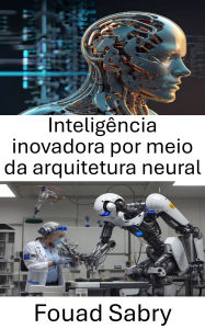Title: Inteligência inovadora por meio da arquitetura neural: Avançando a Robótica por meio de Redes Neurais e Aprendizagem Adaptativa, Author: Fouad Sabry