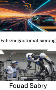 Title: Fahrzeugautomatisierung: Fortschritte bei autonomen Fahrsystemen und intelligenten Transporttechnologien, Author: Fouad Sabry